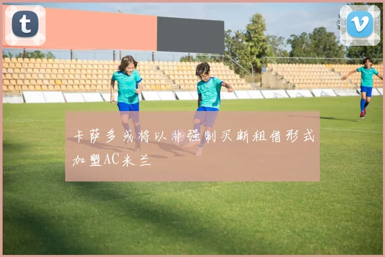 卡萨多或将以非强制买断租借形式加盟AC米兰