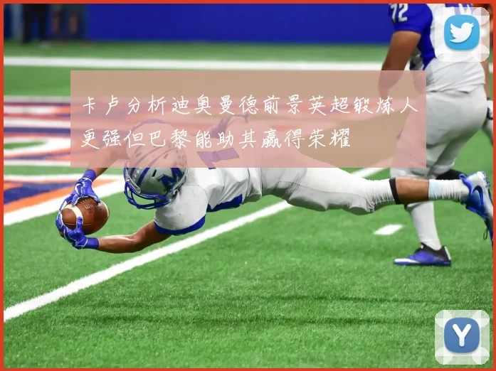 卡卢分析迪奥曼德前景英超锻炼人更强但巴黎能助其赢得荣耀