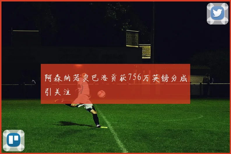 阿森纳若卖巴洛贡获756万英镑分成引关注