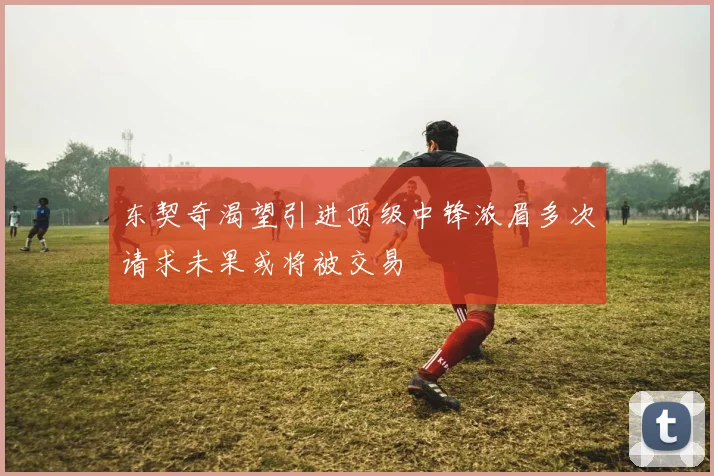 东契奇渴望引进顶级中锋浓眉多次请求未果或将被交易