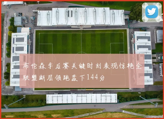 布伦森季后赛关键时刻表现惊艳全联盟断层领跑轰下144分