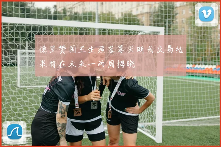 德罗赞国王生涯落幕买断或交易结果将在未来一两周揭晓