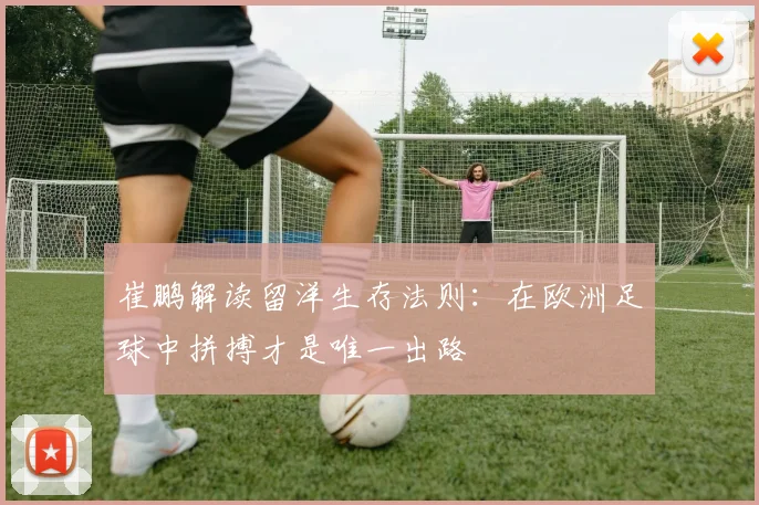 崔鹏解读留洋生存法则：在欧洲足球中拼搏才是唯一出路