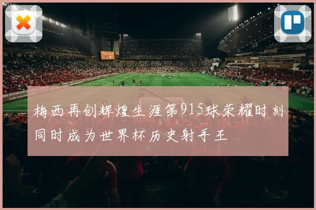 梅西再创辉煌生涯第915球荣耀时刻同时成为世界杯历史射手王
