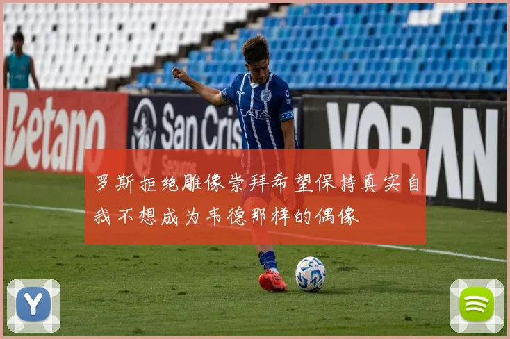 罗斯拒绝雕像崇拜希望保持真实自我不想成为韦德那样的偶像