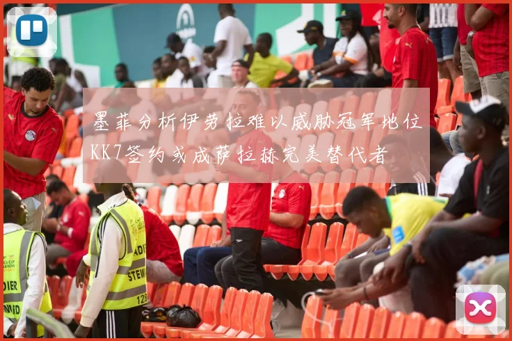 墨菲分析伊劳拉难以威胁冠军地位KK7签约或成萨拉赫完美替代者