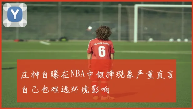 庄神自曝在NBA中假摔现象严重直言自己也难逃环境影响
