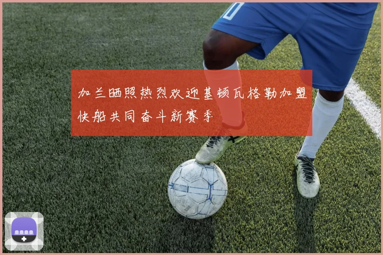 加兰晒照热烈欢迎基顿瓦格勒加盟快船共同奋斗新赛季