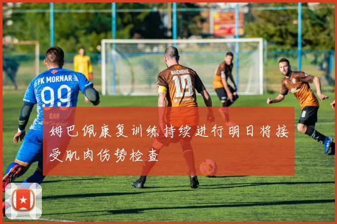 姆巴佩康复训练持续进行明日将接受肌肉伤势检查