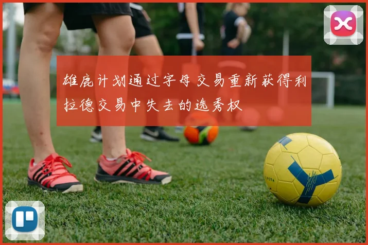 雄鹿计划通过字母交易重新获得利拉德交易中失去的选秀权