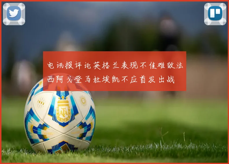 电讯报评论英格兰表现不佳难敌法西阿戈登马杜埃凯不应首发出战