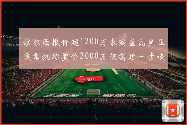 切尔西报价超1200万求购查瓦里亚莫雷托称要价2000万仍需进一步谈判