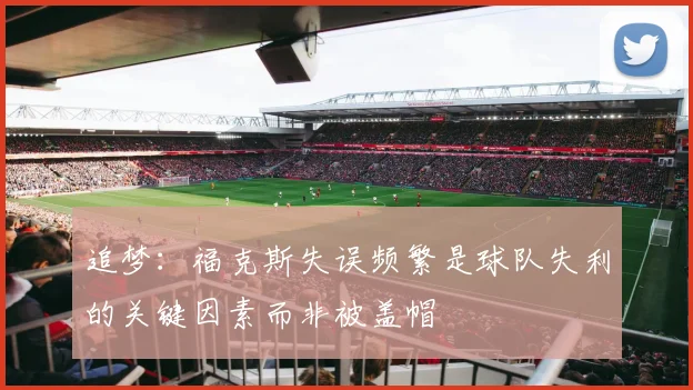 追梦：福克斯失误频繁是球队失利的关键因素而非被盖帽