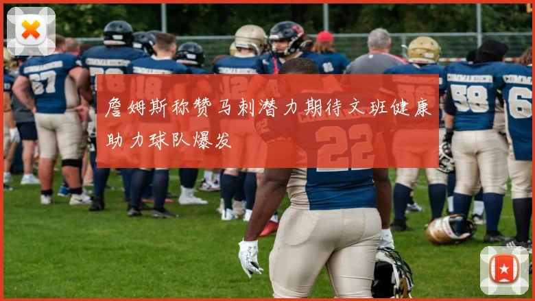 詹姆斯称赞马刺潜力期待文班健康助力球队爆发