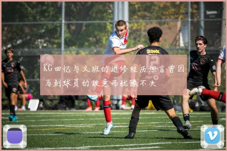 KG回忆与文班的进修经历坦言曾因马刺球员的敌意而犹豫不决