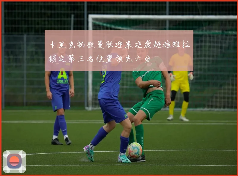 卡里克执教曼联迎来逆袭超越维拉锁定第三名位置领先六分