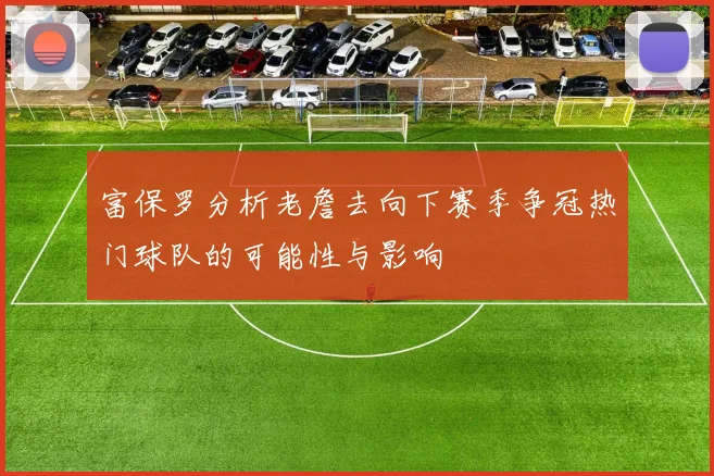 富保罗分析老詹去向下赛季争冠热门球队的可能性与影响