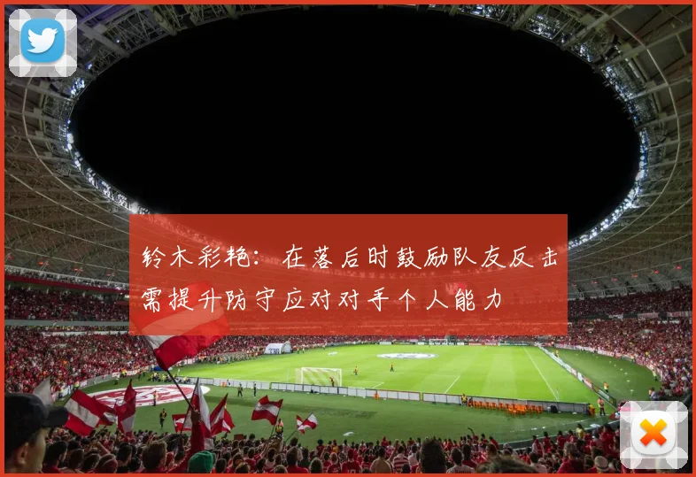 铃木彩艳：在落后时鼓励队友反击需提升防守应对对手个人能力