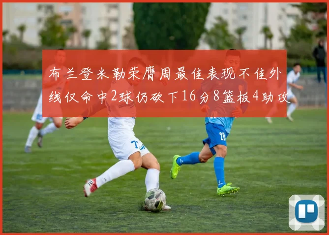 布兰登米勒荣膺周最佳表现不佳外线仅命中2球仍砍下16分8篮板4助攻