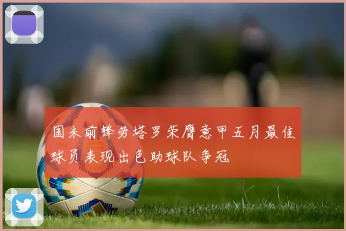 国米前锋劳塔罗荣膺意甲五月最佳球员表现出色助球队争冠