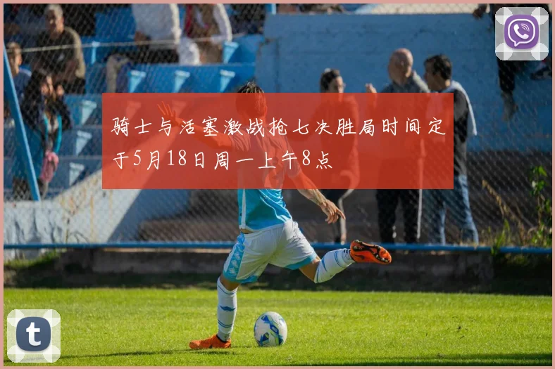 骑士与活塞激战抢七决胜局时间定于5月18日周一上午8点