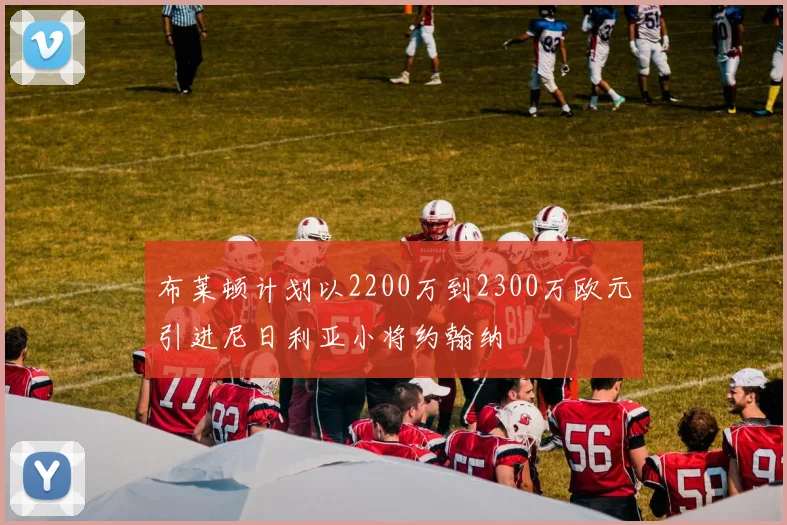 布莱顿计划以2200万到2300万欧元引进尼日利亚小将约翰纳