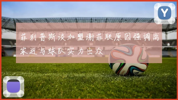 菲利普斯谈加盟谢菲联原因强调离家近与球队实力出众