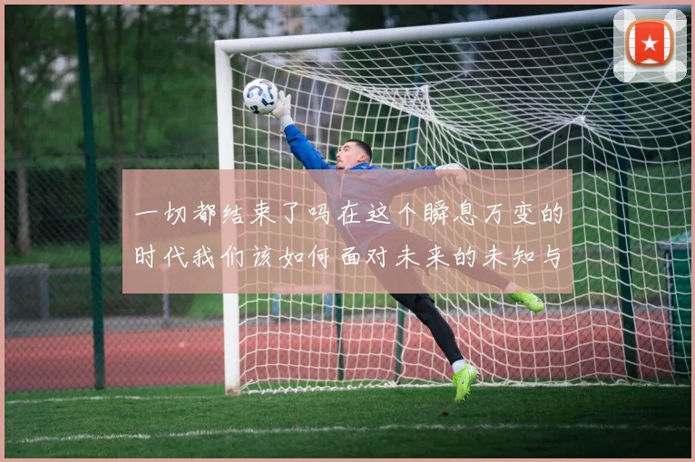 一切都结束了吗在这个瞬息万变的时代我们该如何面对未来的未知与挑战