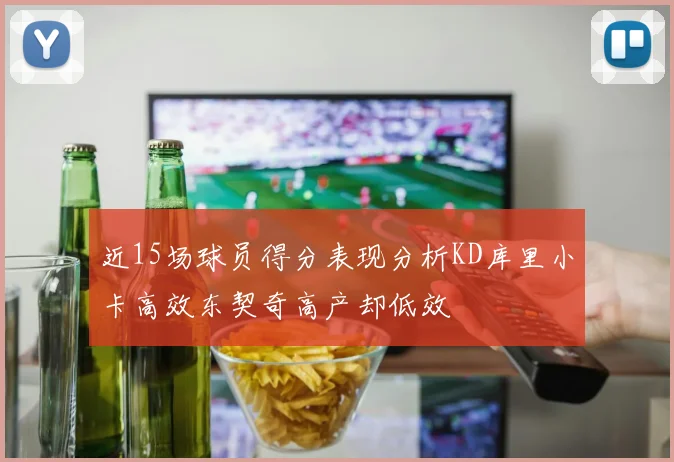 近15场球员得分表现分析KD库里小卡高效东契奇高产却低效