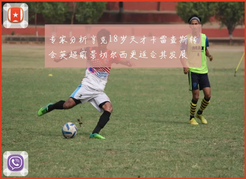 专家分析亨克18岁天才卡雷查斯转会英超前景切尔西更适合其发展