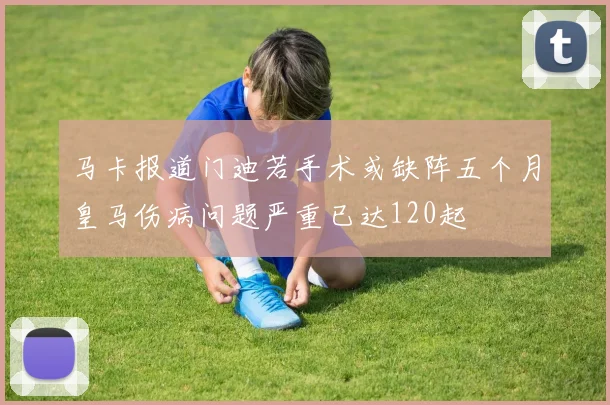 马卡报道门迪若手术或缺阵五个月皇马伤病问题严重已达120起