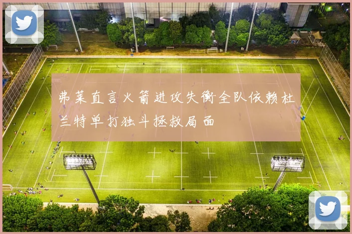 弗莱直言火箭进攻失衡全队依赖杜兰特单打独斗拯救局面