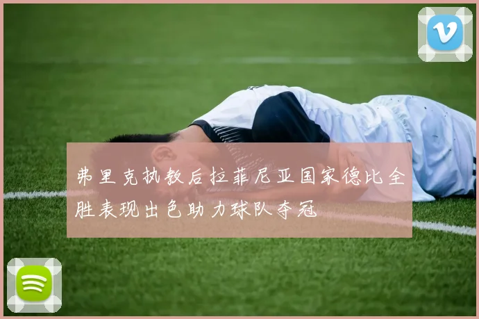 弗里克执教后拉菲尼亚国家德比全胜表现出色助力球队夺冠